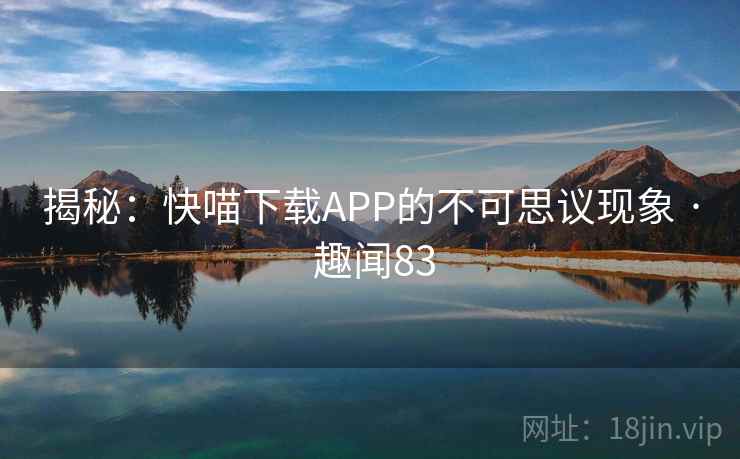 揭秘:快喵下载APP的不可思议现象 · 趣闻83