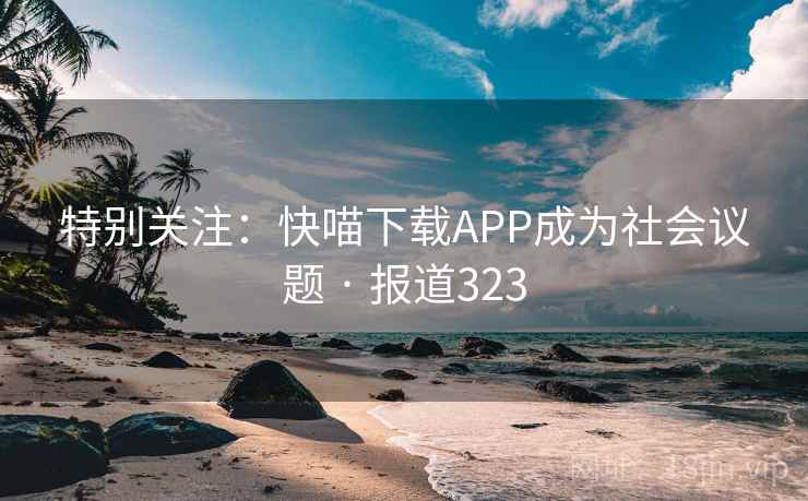 特别关注：快喵下载APP成为社会议题 · 报道323