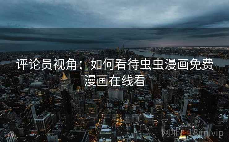 评论员视角:如何看待虫虫漫画免费漫画在线看