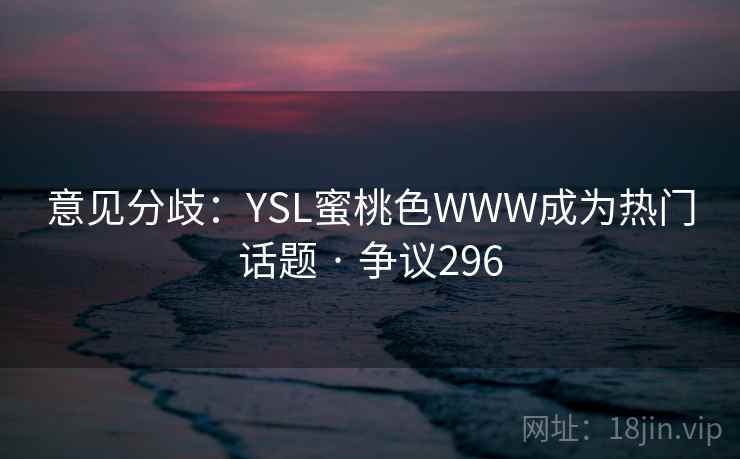 意见分歧:YSL蜜桃色WWW成为热门话题 · 争议296