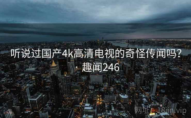 听说过国产4k高清电视的奇怪传闻吗? · 趣闻246