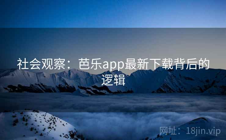 社会观察：芭乐app最新下载背后的逻辑