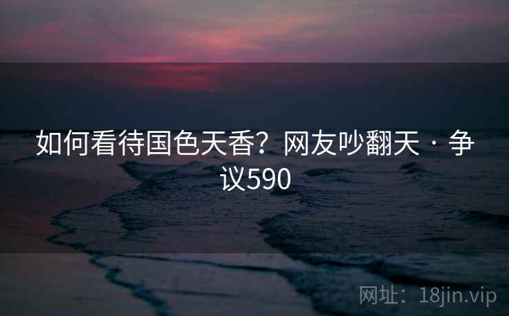 如何看待国色天香?网友吵翻天 · 争议590