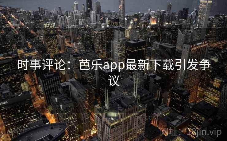 时事评论：芭乐app最新下载引发争议