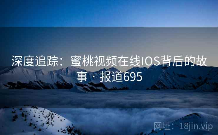 深度追踪:蜜桃视频在线IOS背后的故事 · 报道695