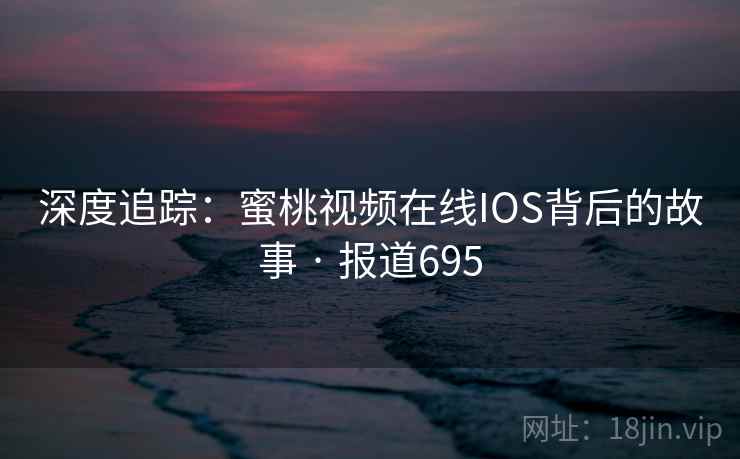 深度追踪:蜜桃视频在线IOS背后的故事 · 报道695