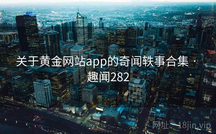 关于黄金网站app的奇闻轶事合集 · 趣闻282