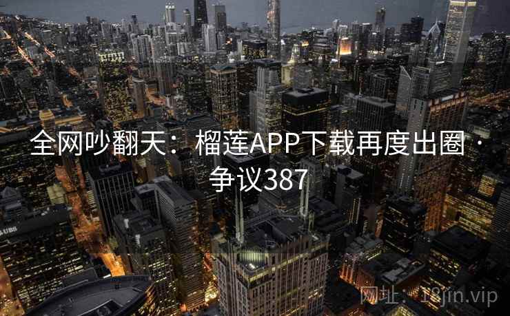 全网吵翻天:榴莲APP下载再度出圈 · 争议387