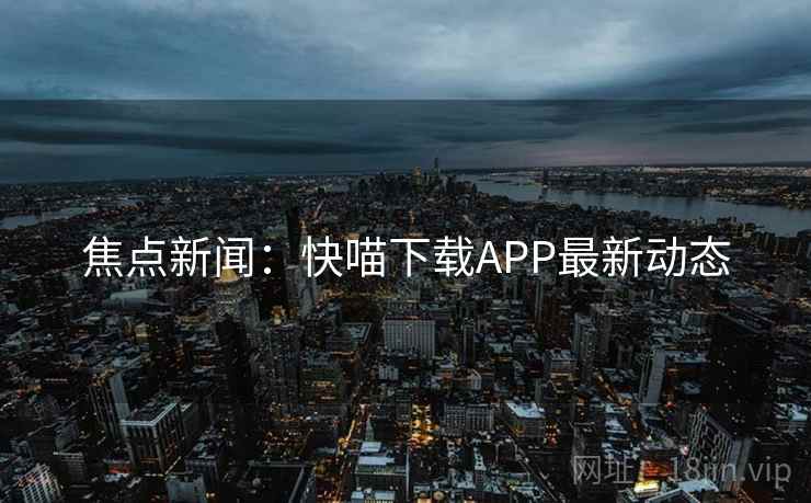 焦点新闻:快喵下载APP最新动态