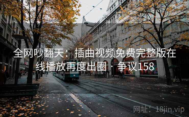 全网吵翻天:插曲视频免费完整版在线播放再度出圈 · 争议158