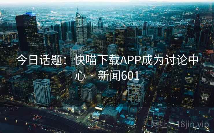 今日话题：快喵下载APP成为讨论中心 · 新闻601