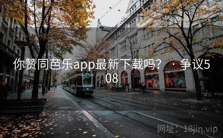 你赞同芭乐app最新下载吗？ · 争议508