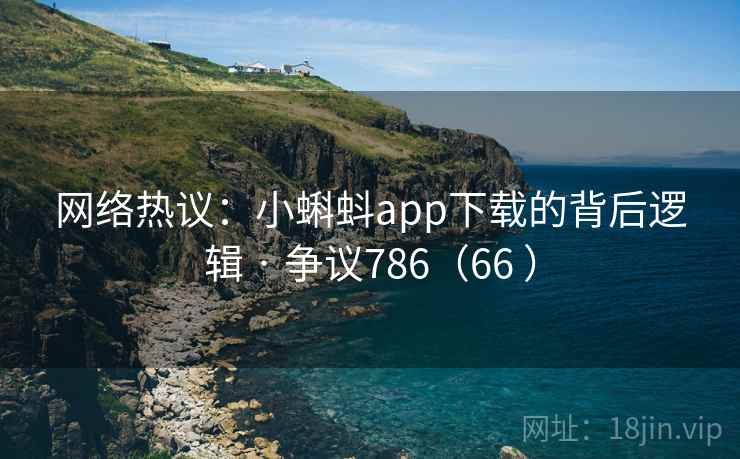 网络热议:小蝌蚪app下载的背后逻辑 · 争议786(66 )