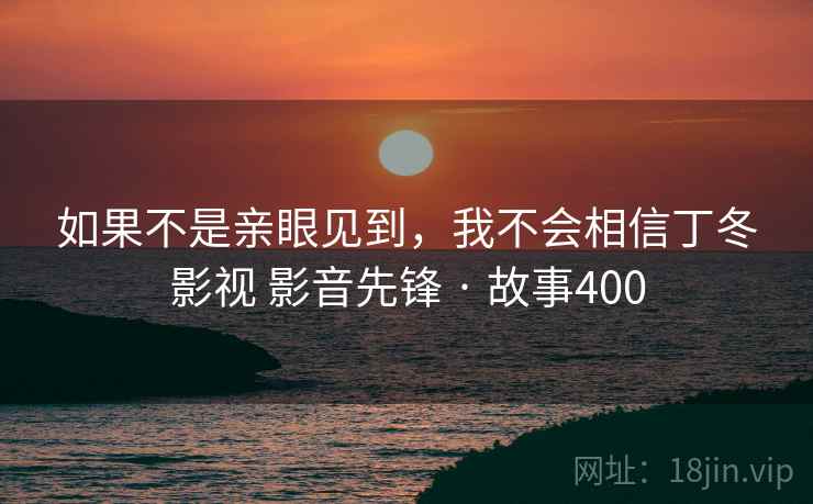 如果不是亲眼见到,我不会相信丁冬影视 影音先锋 · 故事400