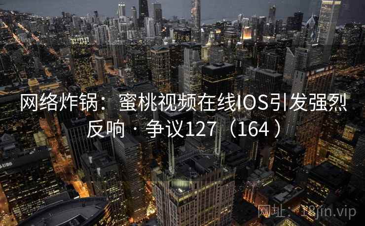 网络炸锅:蜜桃视频在线IOS引发强烈反响 · 争议127(164 )