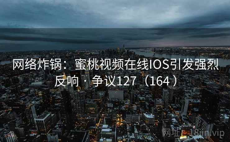 网络炸锅:蜜桃视频在线IOS引发强烈反响 · 争议127(164 )