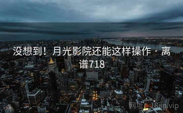 没想到!月光影院还能这样操作 · 离谱718