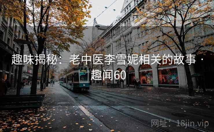 趣味揭秘:老中医李雪妮相关的故事 · 趣闻60