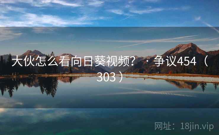 大伙怎么看向日葵视频？ · 争议454（303 ）