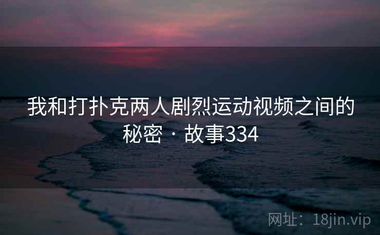 我和打扑克两人剧烈运动视频之间的秘密 · 故事334