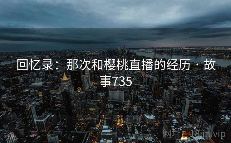 回忆录：那次和樱桃直播的经历 · 故事735  第2张