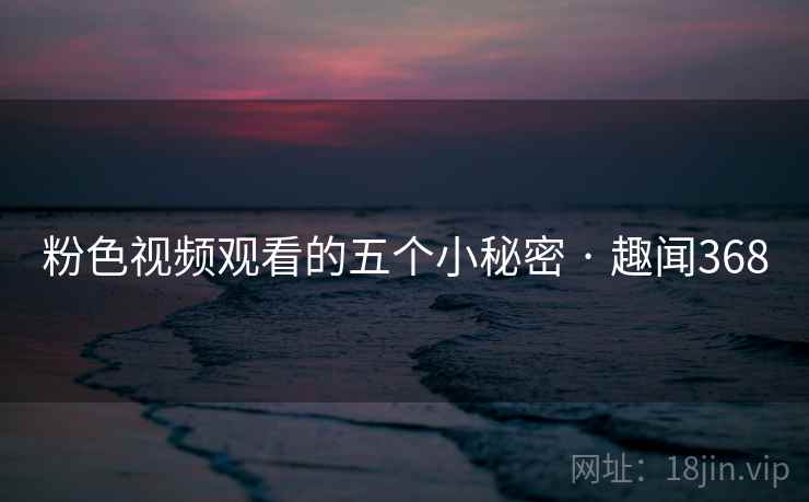 粉色视频观看的五个小秘密 · 趣闻368  第1张