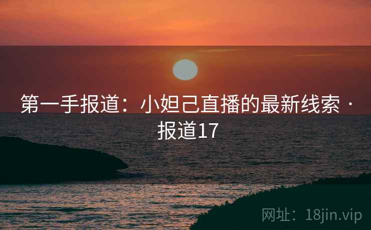 第一手报道:小妲己直播的最新线索 · 报道17