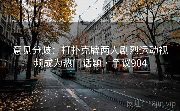 意见分歧：打扑克牌两人剧烈运动视频成为热门话题 · 争议904