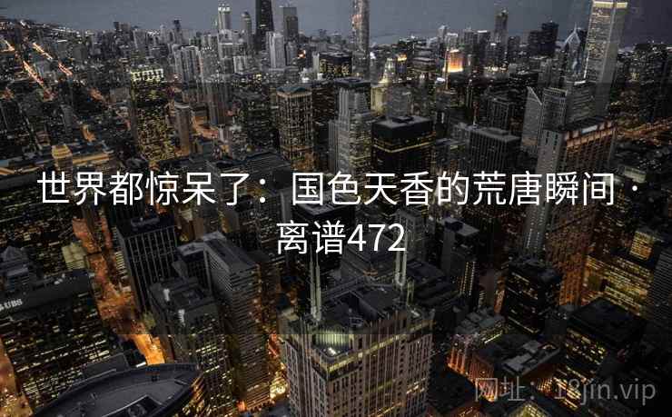 世界都惊呆了:国色天香的荒唐瞬间 · 离谱472