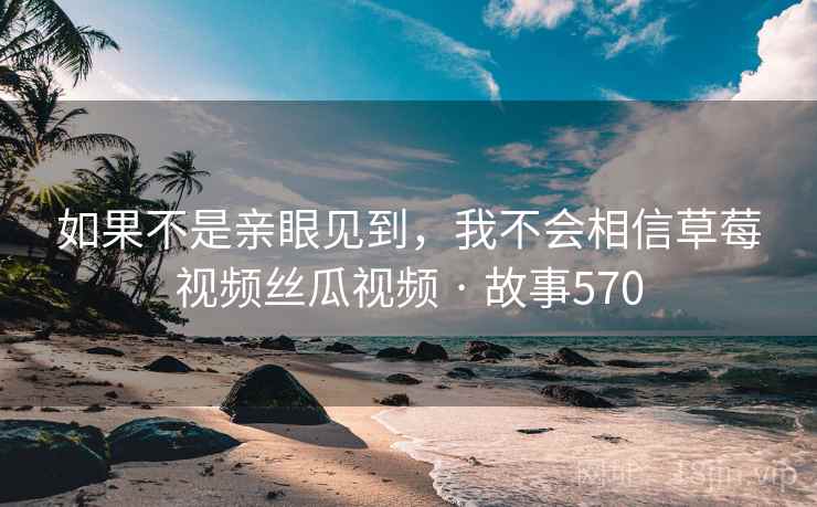 如果不是亲眼见到,我不会相信草莓视频丝瓜视频 · 故事570