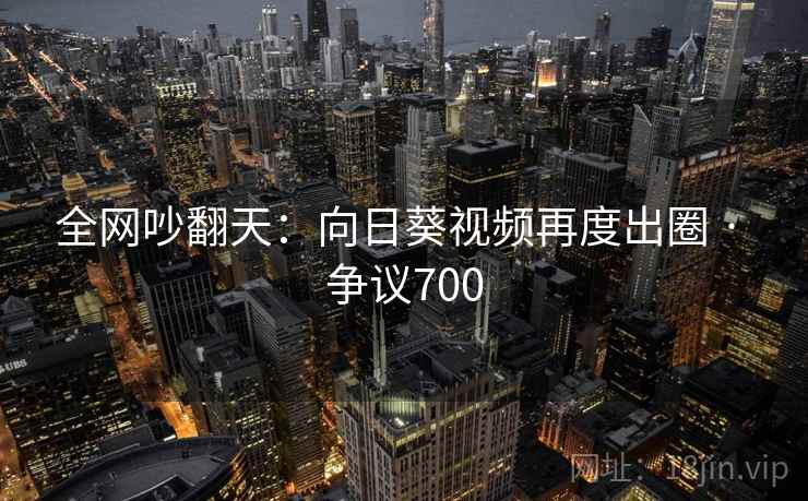 全网吵翻天:向日葵视频再度出圈 · 争议700