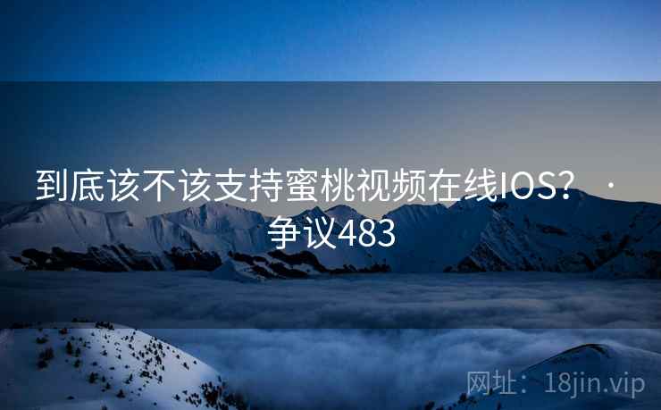 到底该不该支持蜜桃视频在线IOS？ · 争议483