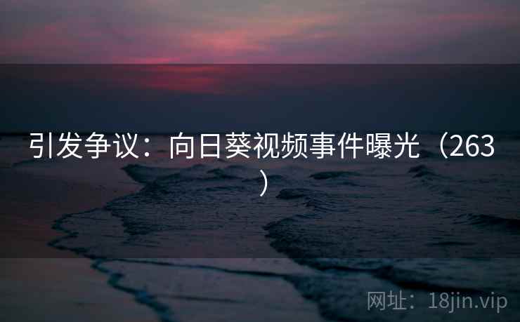 引发争议:向日葵视频事件曝光(263 )