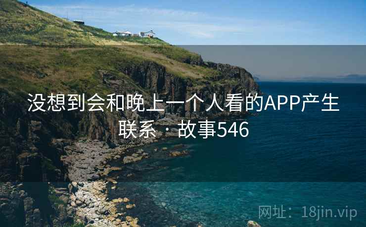 没想到会和晚上一个人看的APP产生联系 · 故事546