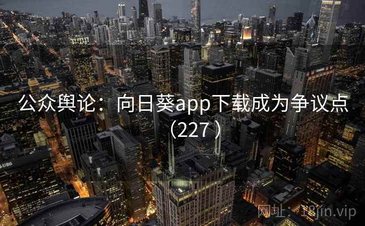 公众舆论:向日葵app下载成为争议点(227 )